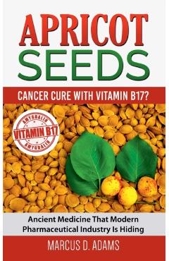 Apricot Seeds - Cancer Cure with Vitamin B17?: Ancient Medicine That Modern Pharmaceutical Industry Is Hiding - Marcus D. Adams