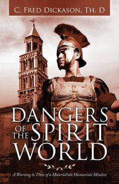Dangers of the Spirit World: A Warning to Those of a Materialistic Humanistic Mindset - C. Fred Dickason Th D.