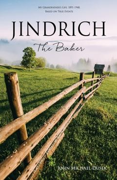JINDRICH The Baker: My Grandfather\'s Life, 1891-1948, Based on True Events - John Michael Dusek
