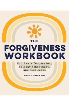 The Forgiveness Workbook: Cultivate Compassion, Release Resentment, and Find Peace - Ilene S. Cohen
