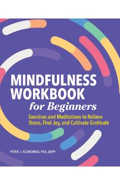 Mindfulness Workbook for Beginners: Exercises and Meditations to Relieve Stress, Find Joy, and Cultivate Gratitude - Peter Economou