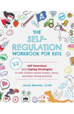 The Self-Regulation Workbook for Kids: CBT Exercises and Coping Strategies to Help Children Handle Anxiety, Stress, and Other Strong Emotions - Jenna Berman