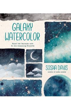 Galaxy Watercolor: Paint the Universe with 30 Awe-Inspiring Projects - Sosha Davis