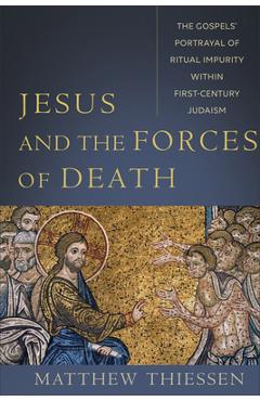 Jesus and the Forces of Death: The Gospels\' Portrayal of Ritual Impurity Within First-Century Judaism - Matthew Thiessen
