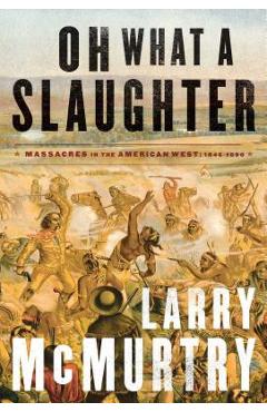 Oh What a Slaughter: Massacres in the American West: 1846--1890 - Larry Mcmurtry