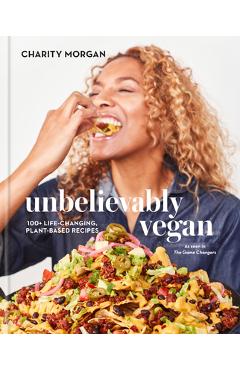 Unbelievably Vegan: 100+ Life-Changing, Plant-Based Recipes: A Cookbook - Charity Morgan