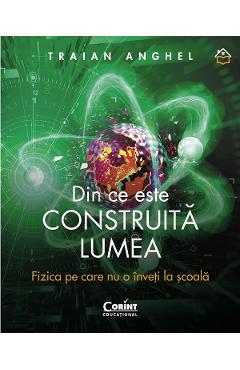 Din ce este construita lumea. Fizica pe care nu o inveti la scoala - Traian Anghel