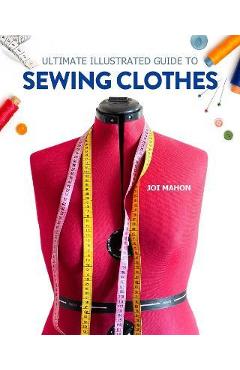 Ultimate Illustrated Guide to Sewing Clothes: A Complete Course on Making Clothing for Fit and Fashion - Joi Mahon
