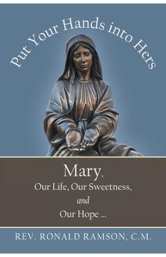 Put Your Hands into Hers: Mary, Our Life, Our Sweetness, and Our Hope ... - Ronald Ramson C. M.