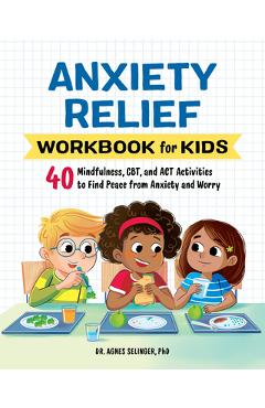 Anxiety Relief Workbook for Kids: 40 Mindfulness, Cbt, and ACT Activities to Find Peace from Anxiety and Worry - Agnes Selinger