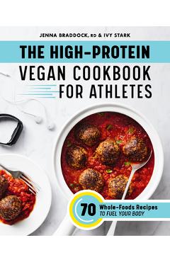 The High-Protein Vegan Cookbook for Athletes: 70 Whole-Foods Recipes to Fuel Your Body - Jenna Braddock