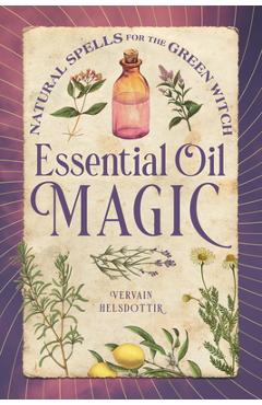 Essential Oil Magic: Natural Spells for the Green Witch - Vervain Helsdottir
