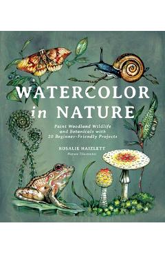 Watercolor in Nature: Paint Woodland Wildlife and Botanicals with 20 Beginner-Friendly Projects - Rosalie Haizlett