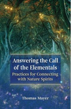 Answering the Call of the Elementals: Practices for Connecting with Nature Spirits - Thomas Mayer