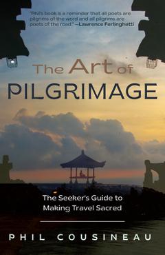 The Art of Pilgrimage: The Seeker\'s Guide to Making Travel Sacred (the Spiritual Traveler\'s Travel Guide) - Phil Cousineau