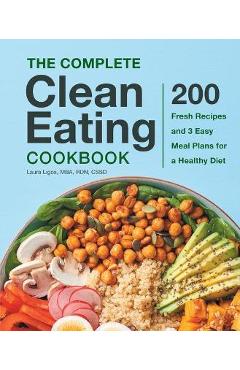 The Complete Clean Eating Cookbook: 200 Fresh Recipes and 3 Easy Meal Plans for a Healthy Diet - Laura Ligos