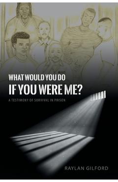 What Would You Do If You Were Me?: A Testimony of Survival in Prison - Raylan Gilford