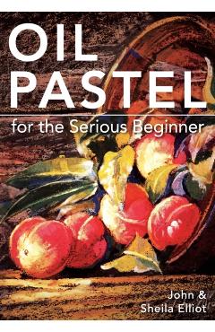 Oil Pastel for the Serious Beginner: Basic Lessons in Becoming a Good Painter - John Elliot