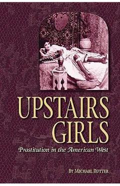 Upstairs Girls: Prostitution in the American West - Michael Rutter