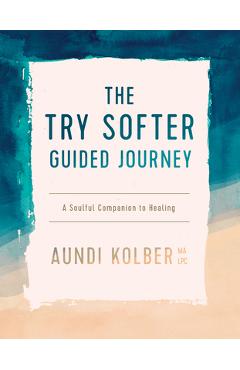 The Try Softer Guided Journey: A Soulful Companion to Healing - Aundi Kolber