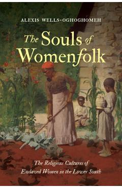 The Souls of Womenfolk: The Religious Cultures of Enslaved Women in the Lower South - Alexis Wells-oghoghomeh
