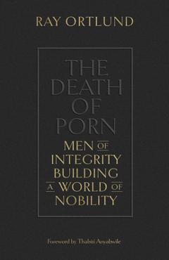 The Death of Porn: Men of Integrity Building a World of Nobility - Ray Ortlund