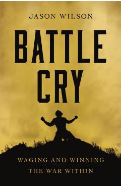 Battle Cry: Waging and Winning the War Within - Jason Wilson