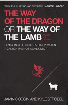 The Way of the Dragon or the Way of the Lamb: Searching for Jesus\' Path of Power in a Church That Has Abandoned It - Jamin Goggin