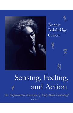Sensing, Feeling, and Action: The Experiential Anatomy of Body-Mind Centering - Bonnie Bainbridge Cohen