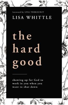 The Hard Good: Showing Up for God to Work in You When You Want to Shut Down - Lisa Whittle