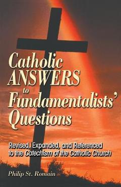 Catholic Answers to Fundamentalists\' Questions: Revised, Expanded, and Referenced to the Catechism of the Catholic Church - Philip St Romain