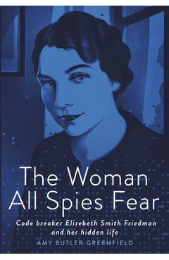 The Woman All Spies Fear: Code Breaker Elizebeth Smith Friedman and Her Hidden Life - Amy Butler Greenfield