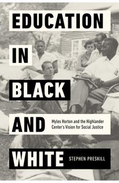 Education in Black and White: Myles Horton and the Highlander Center\'s Vision for Social Justice - Stephen Preskill