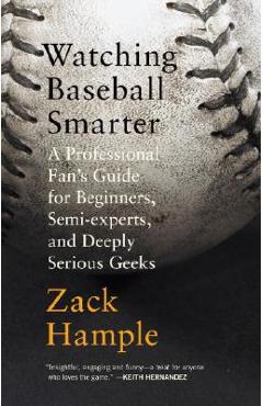 Watching Baseball Smarter: A Professional Fan\'s Guide for Beginners, Semi-Experts, and Deeply Serious Geeks - Zack Hample