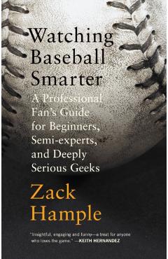 Watching Baseball Smarter: A Professional Fan's Guide for Beginners, Semi-Experts, and Deeply Serious Geeks - Zack Hample