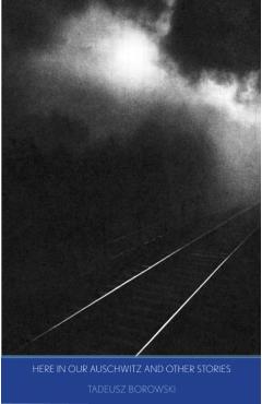 Here in Our Auschwitz and Other Stories - Tadeusz Borowski