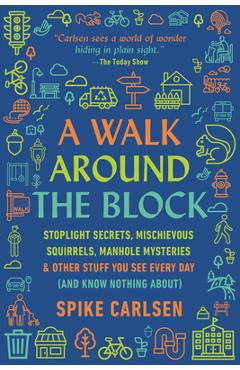 A Walk Around the Block: Stoplight Secrets, Mischievous Squirrels, Manhole Mysteries & Other Stuff You See Every Day (and Know Nothing About) - Spike Carlsen