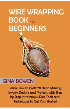 Wire Wrapping Book for Beginners: Learn How to Craft 20 Bead Making Jewelry Designs and Projects with Step by Step Instructions, Plus Tools and Techni - Gina Bowen