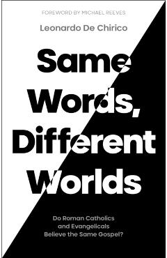 Same Words, Different Worlds: Do Roman Catholics and Evangelicals Believe the Same Gospel? - Leonardo De Chirico