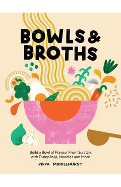 Bowls and Broths: Build a Bowl of Flavour from Scratch, with Dumplings, Noodles, and More - Pippa Middlehurst