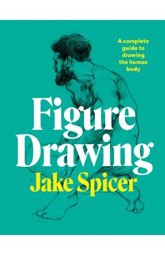 Figure Drawing: A Complete Guide to Drawing the Human Body - Jake Spicer