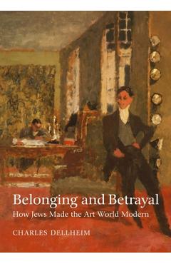 Belonging and Betrayal: How Jews Made the Art World Modern - Charles Dellheim