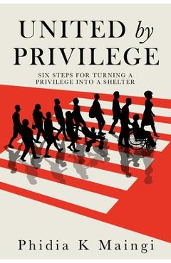 United by Privilege: Six Steps for Turning a Privilege Into a Shelter - Phidia K. Maingi