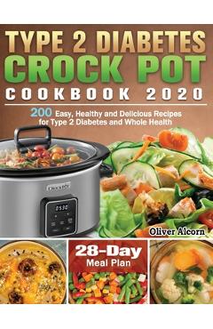 Type 2 Diabetes Crock Pot Cookbook 2020: 200 Easy, Healthy and Delicious Recipes for Type 2 Diabetes and Whole Health ( 28-Day Meal Plan ) - Oliver Alcorn