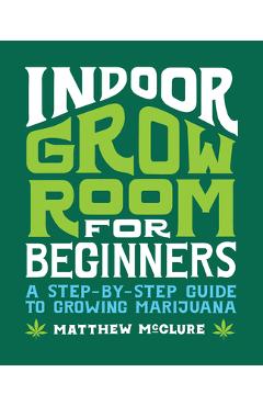 Indoor Grow Room for Beginners: A Step-By-Step Guide to Growing Marijuana - Matthew Mcclure