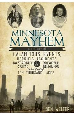 Minnesota Mayhem: A History of Calamitous Events, Horrific Accidents, Dastardly Crime & Dreadful Behavior in the Land of Ten Thousand La - Ben Welter