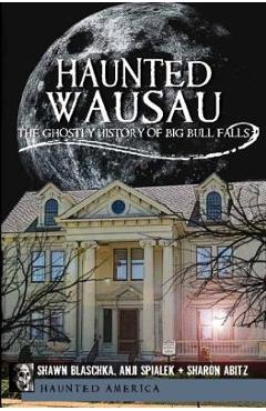 Haunted Wausau: The Ghostly History of Big Bull Falls - Shawn Blaschka