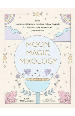 Moon, Magic, Mixology: From Lunar Love Spell Sangria to the Solar Eclipse Sour, 70 Celestial Drinks Infused with Cosmic Power - Julia Halina Hadas