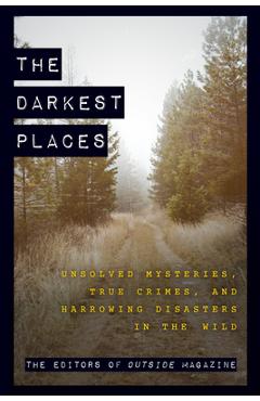 The Darkest Places: Unsolved Mysteries, True Crimes, and Harrowing Disasters in the Wild - The Editors Of Outside Magazine