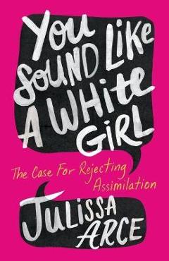 You Sound Like a White Girl: The Case for Rejecting Assimilation - Julissa Arce